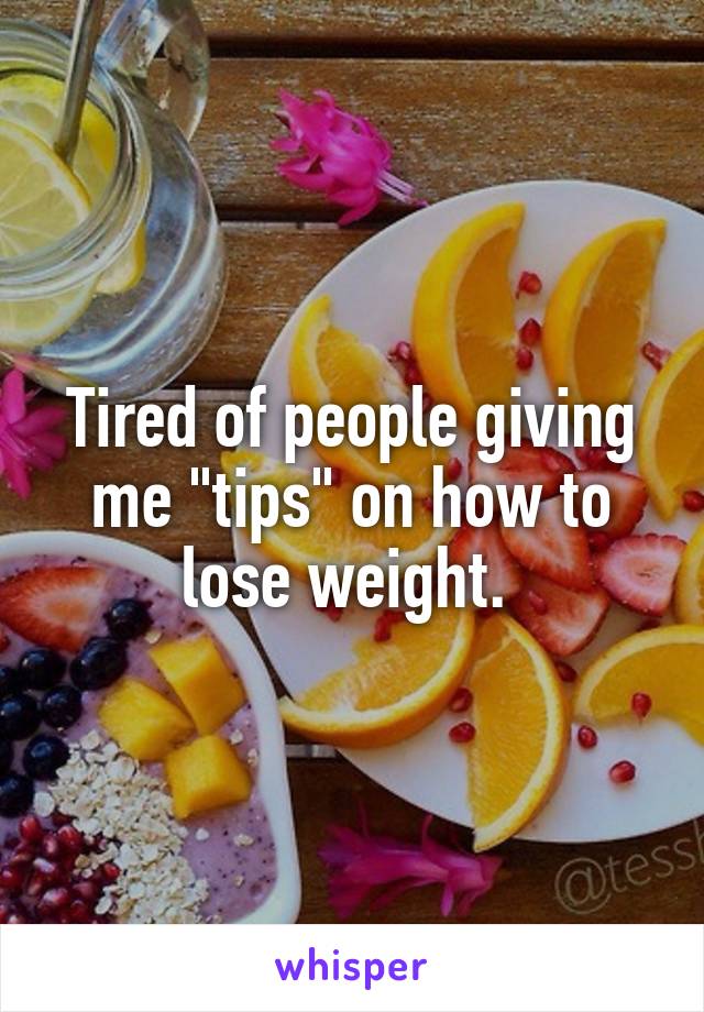 Tired of people giving me "tips" on how to lose weight. 