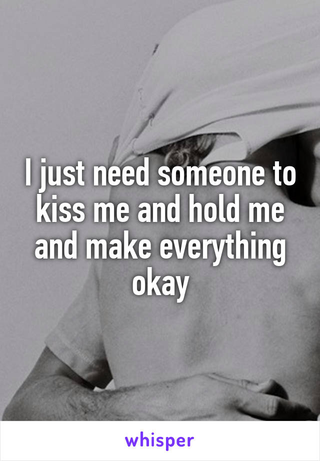 I just need someone to kiss me and hold me and make everything okay