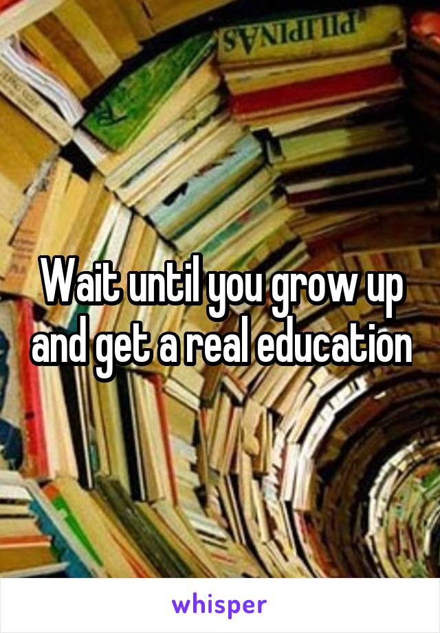Wait until you grow up and get a real education