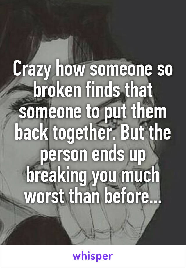 Crazy how someone so broken finds that someone to put them back together. But the person ends up breaking you much worst than before...