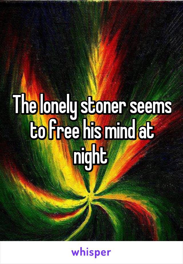 The lonely stoner seems to free his mind at night 