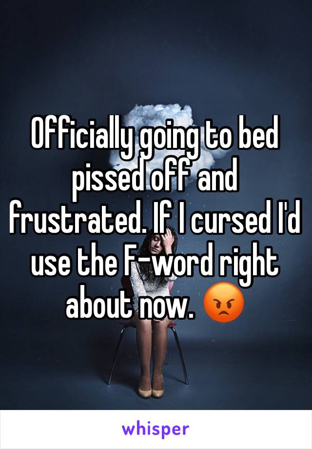 Officially going to bed pissed off and frustrated. If I cursed I'd use the F-word right about now. 😡