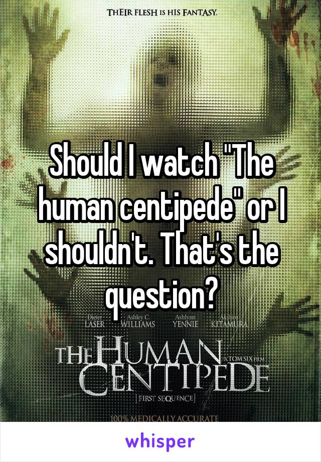 Should I watch "The human centipede" or I shouldn't. That's the question?