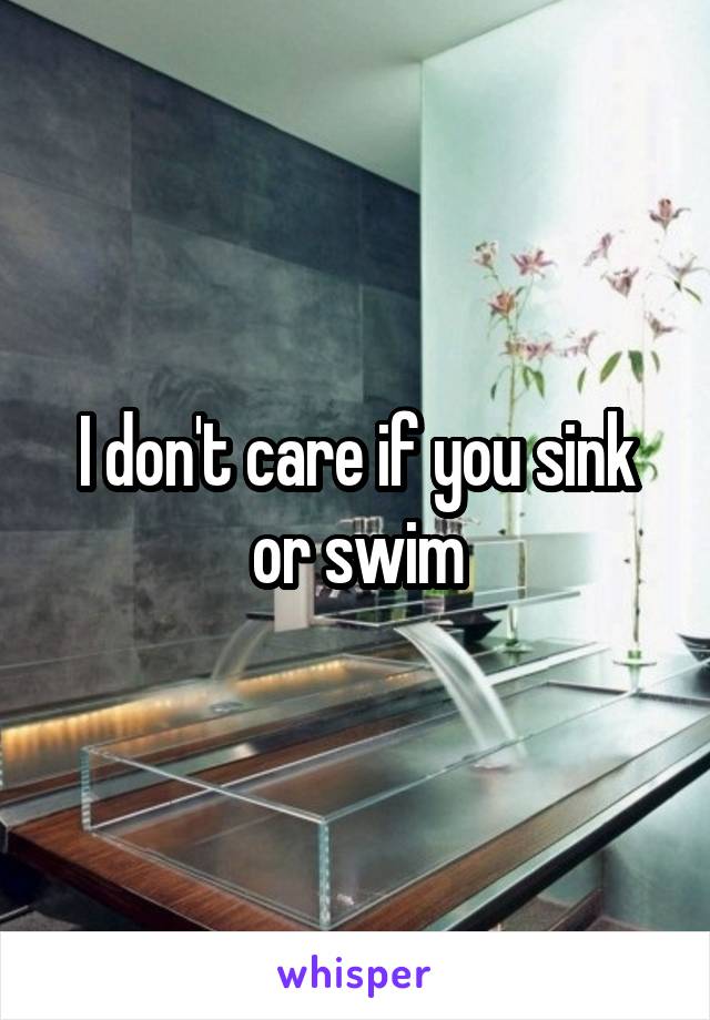 I don't care if you sink or swim