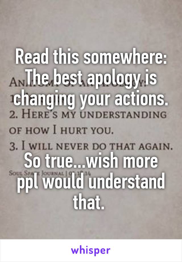 Read this somewhere: The best apology is changing your actions. 

So true...wish more ppl would understand that. 