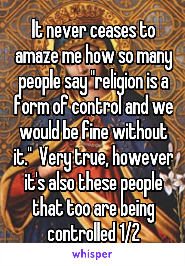 It never ceases to amaze me how so many people say "religion is a form of control and we would be fine without it."  Very true, however it's also these people that too are being controlled 1/2