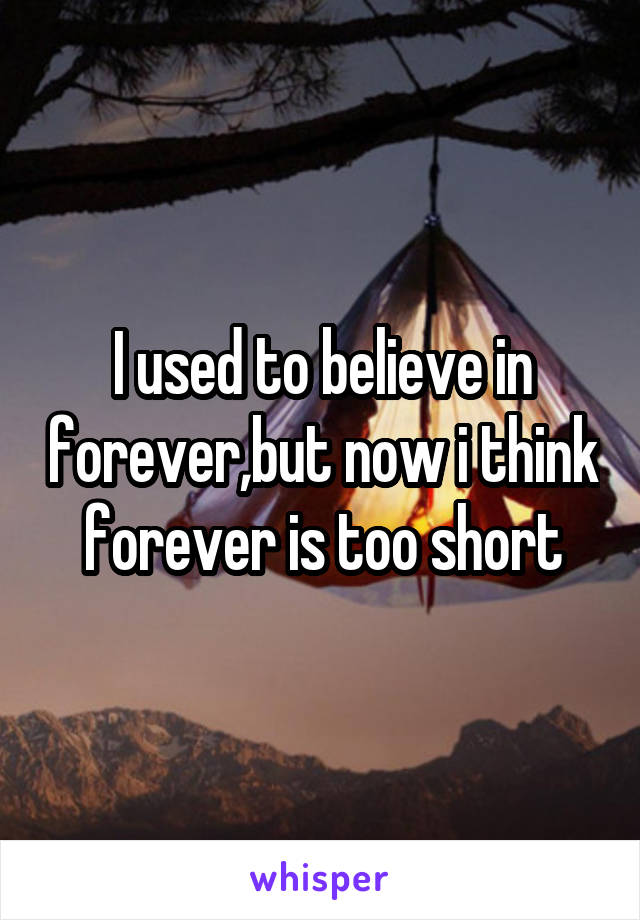 I used to believe in forever,but now i think forever is too short