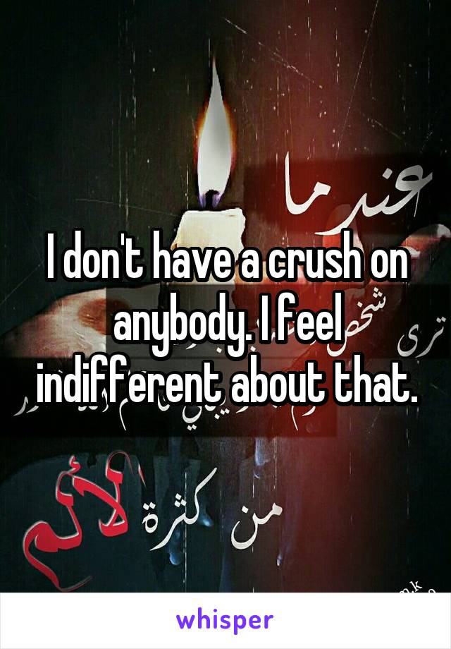I don't have a crush on anybody. I feel indifferent about that.