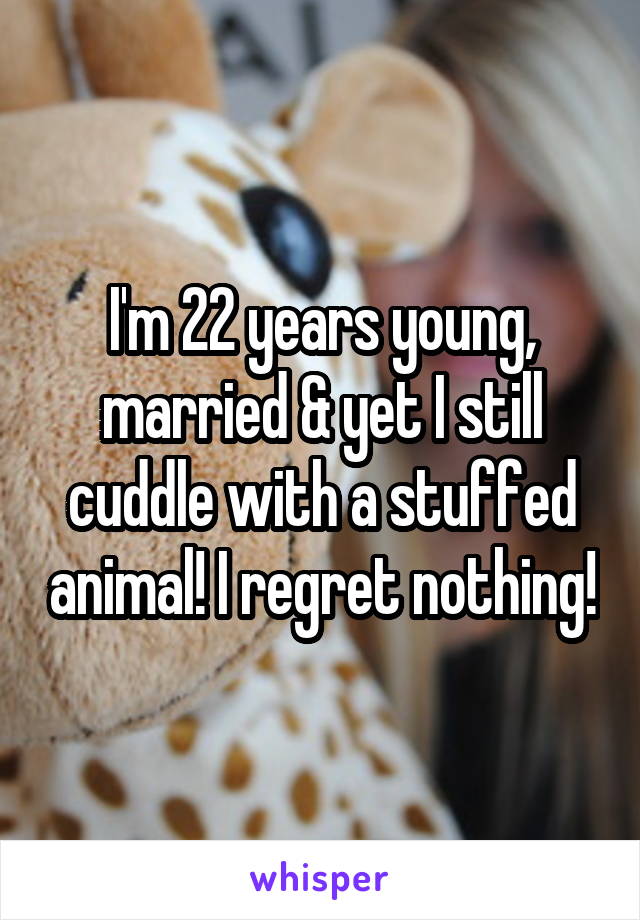 I'm 22 years young, married & yet I still cuddle with a stuffed animal! I regret nothing!