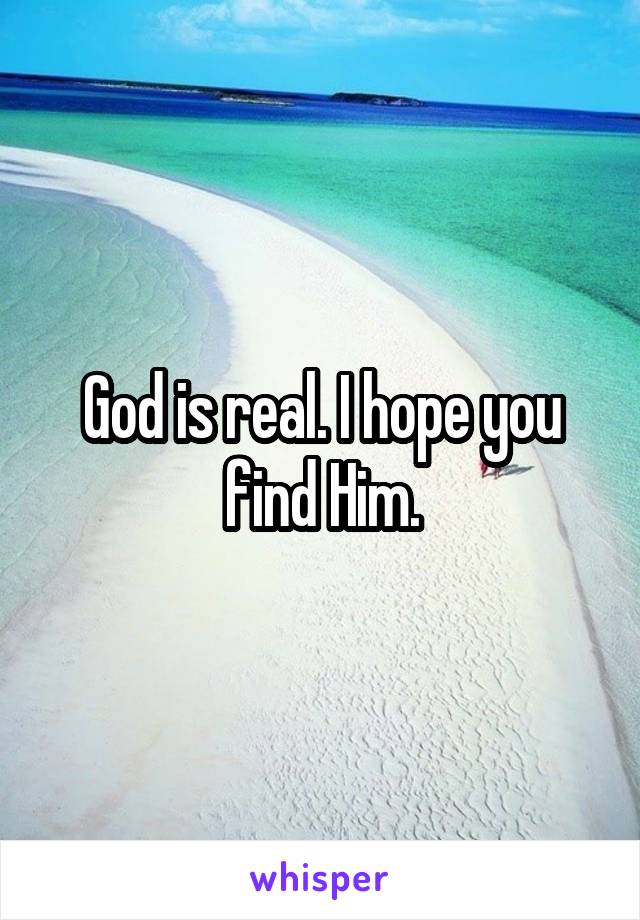 God is real. I hope you find Him.