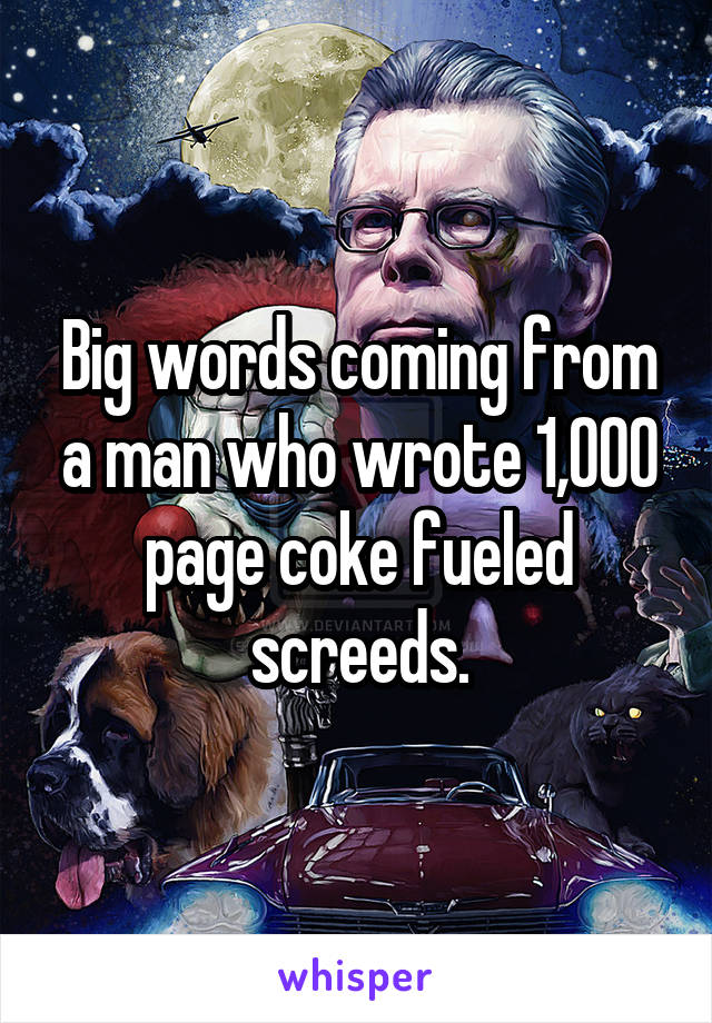 Big words coming from a man who wrote 1,000 page coke fueled screeds.