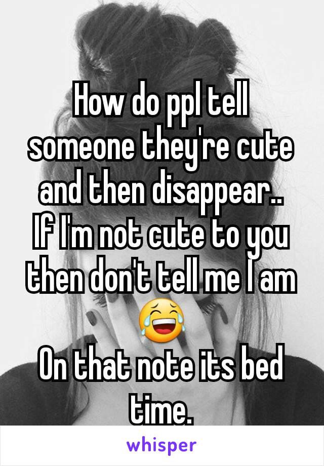 How do ppl tell someone they're cute and then disappear..
If I'm not cute to you then don't tell me I am 😂
On that note its bed time.