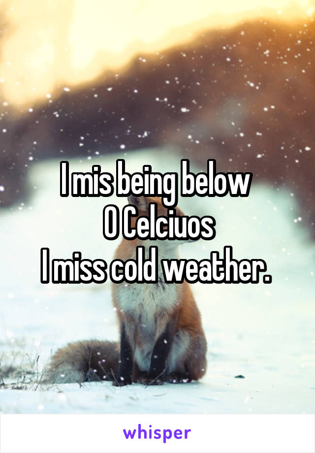 I mis being below 
0 Celciuos
I miss cold weather. 