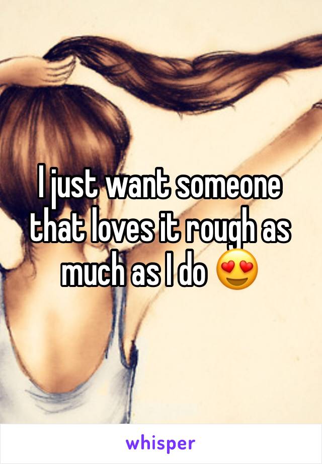 I just want someone that loves it rough as much as I do 😍