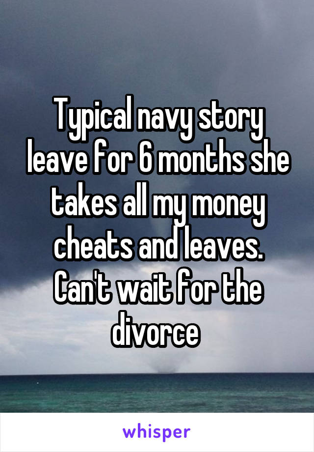 Typical navy story leave for 6 months she takes all my money cheats and leaves.
Can't wait for the divorce 