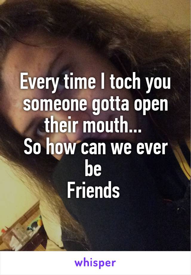 Every time I toch you someone gotta open their mouth... 
So how can we ever be 
Friends 