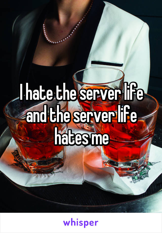 I hate the server life and the server life hates me