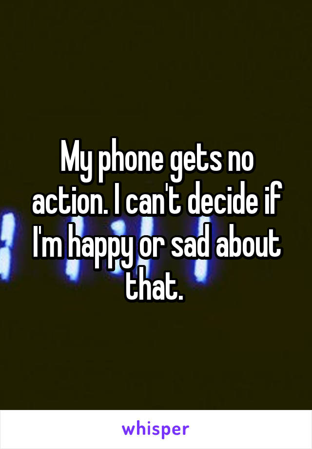 My phone gets no action. I can't decide if I'm happy or sad about that. 