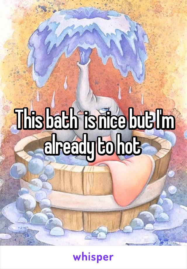 This bath  is nice but I'm already to hot 