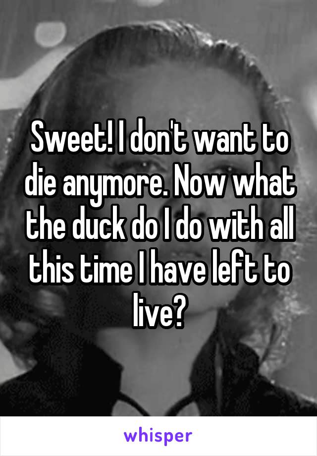 Sweet! I don't want to die anymore. Now what the duck do I do with all this time I have left to live?