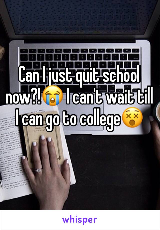 Can I just quit school now?!😭 I can't wait till I can go to college😵