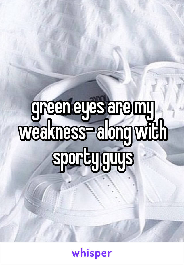 green eyes are my weakness- along with sporty guys