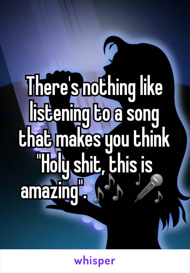 There's nothing like listening to a song that makes you think "Holy shit, this is amazing". 🎶  🎤 
