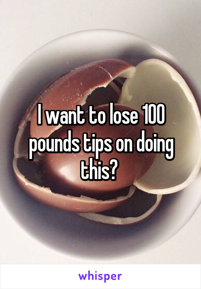 I want to lose 100 pounds tips on doing this? 