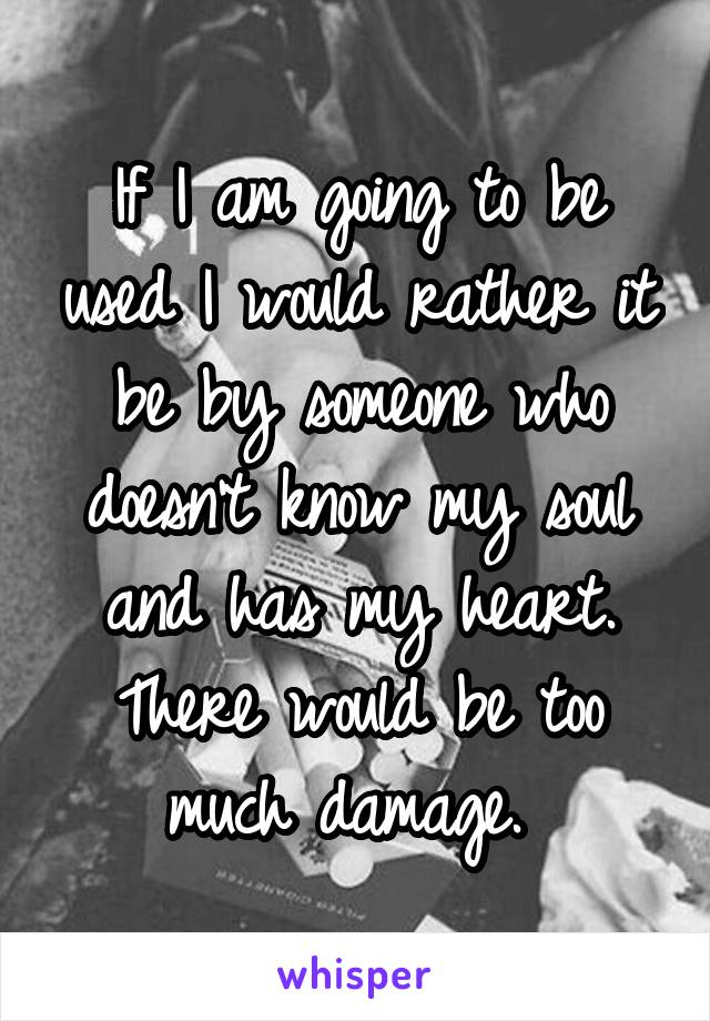 If I am going to be used I would rather it be by someone who doesn't know my soul and has my heart. There would be too much damage. 