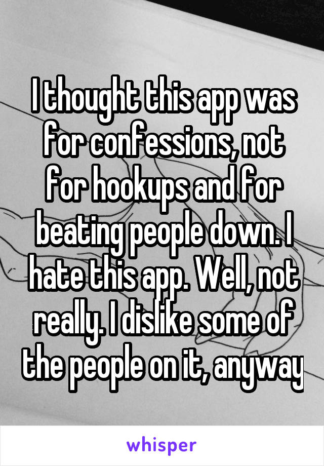 I thought this app was for confessions, not for hookups and for beating people down. I hate this app. Well, not really. I dislike some of the people on it, anyway