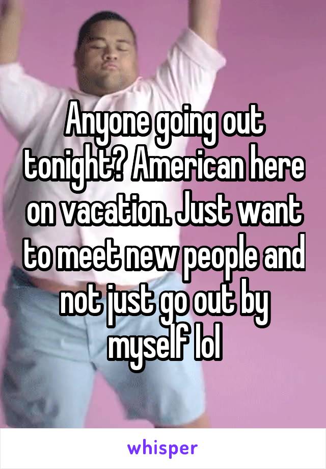 Anyone going out tonight? American here on vacation. Just want to meet new people and not just go out by myself lol