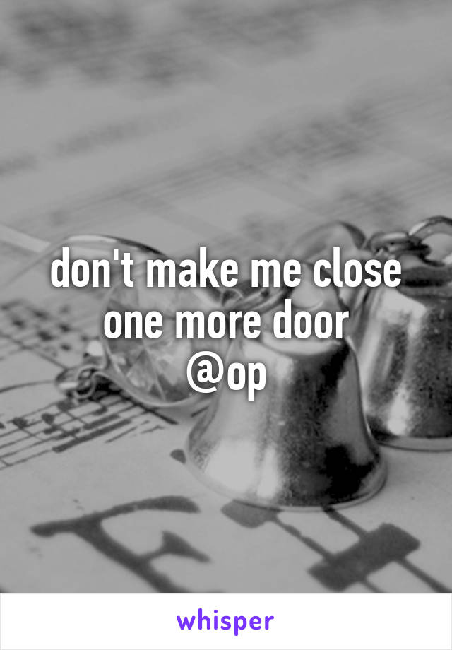 don't make me close one more door
@op
