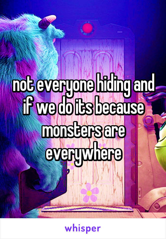 not everyone hiding and if we do its because monsters are everywhere