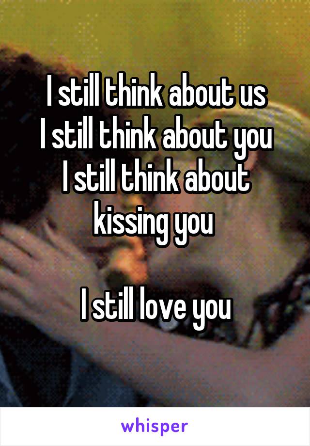 I still think about us
I still think about you
I still think about kissing you 

I still love you
