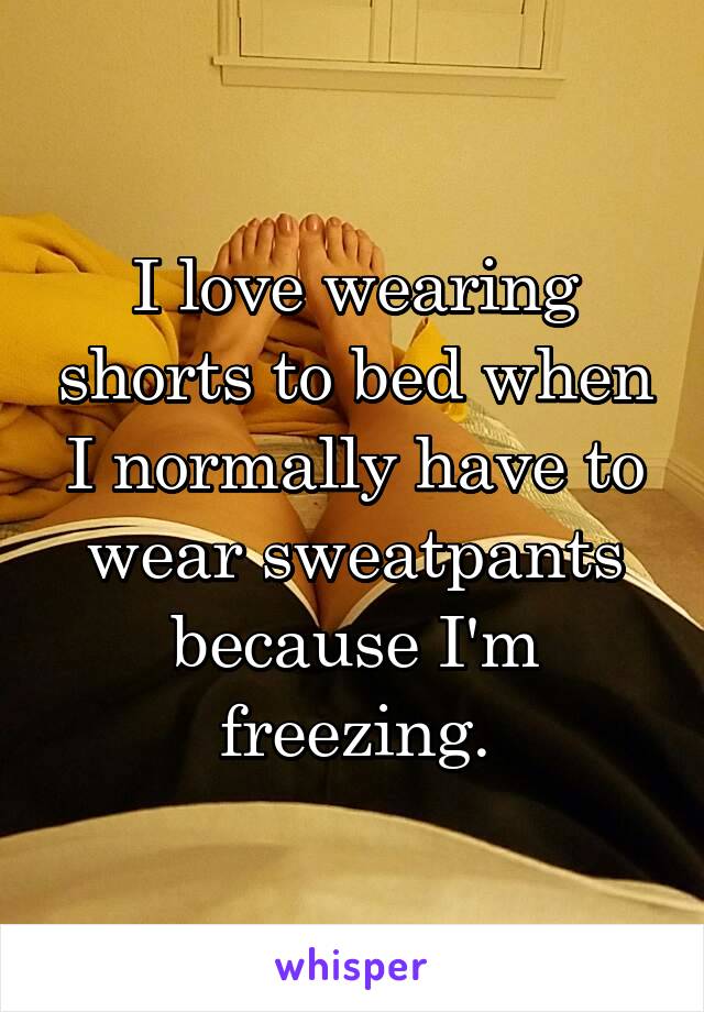 I love wearing shorts to bed when I normally have to wear sweatpants because I'm freezing.