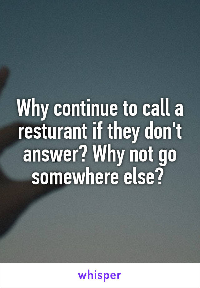 Why continue to call a resturant if they don't answer? Why not go somewhere else? 