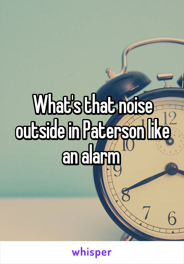 What's that noise outside in Paterson like an alarm 