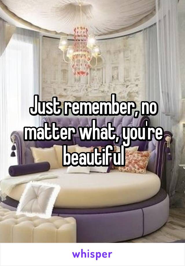 Just remember, no matter what, you're beautiful