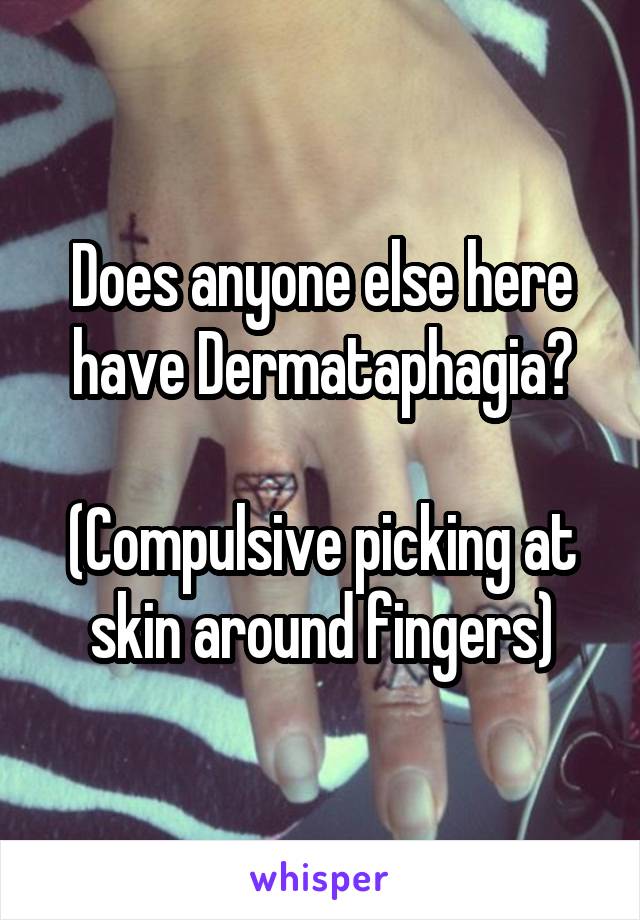 Does anyone else here have Dermataphagia?

(Compulsive picking at skin around fingers)