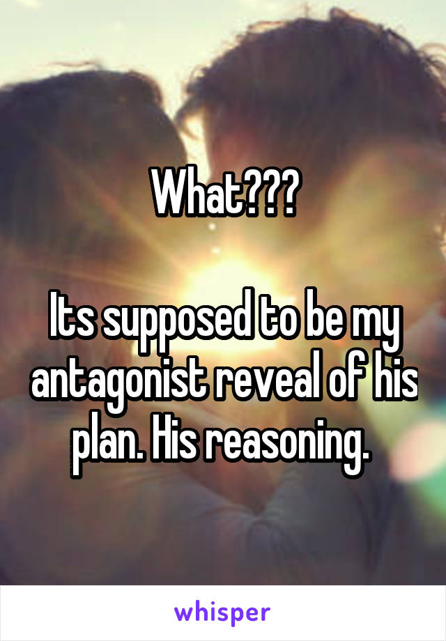 What???

Its supposed to be my antagonist reveal of his plan. His reasoning. 
