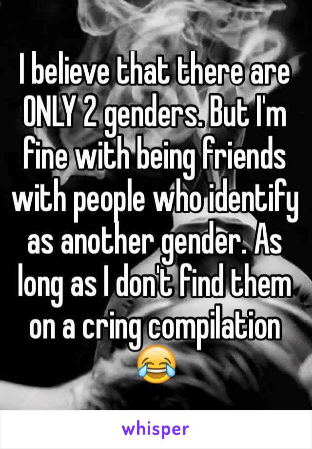 I believe that there are ONLY 2 genders. But I'm fine with being friends with people who identify as another gender. As long as I don't find them on a cring compilation 😂