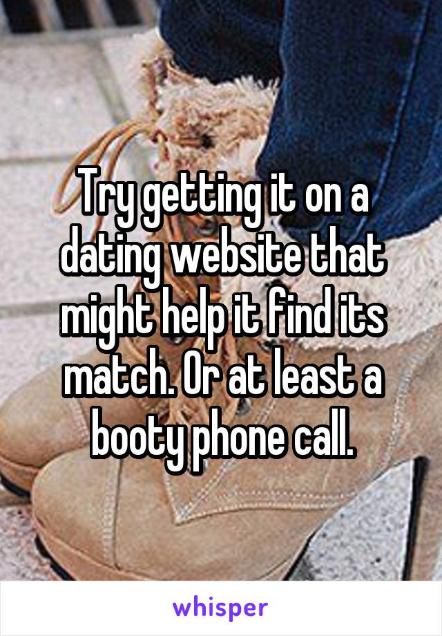 Try getting it on a dating website that might help it find its match. Or at least a booty phone call.