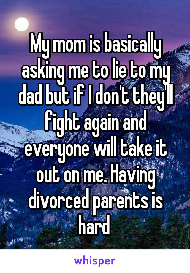 My mom is basically asking me to lie to my dad but if I don't they'll fight again and everyone will take it out on me. Having divorced parents is hard 