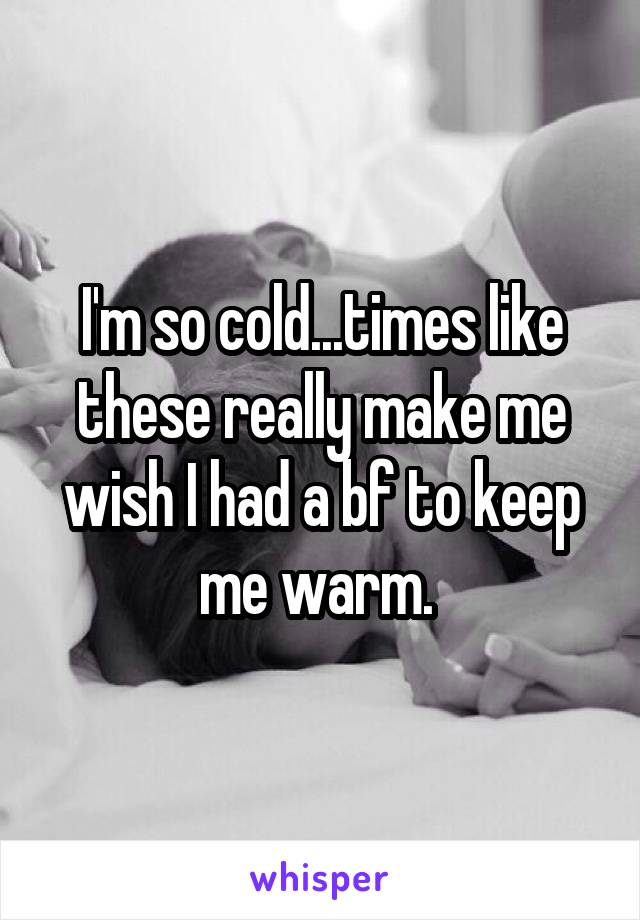 I'm so cold...times like these really make me wish I had a bf to keep me warm. 