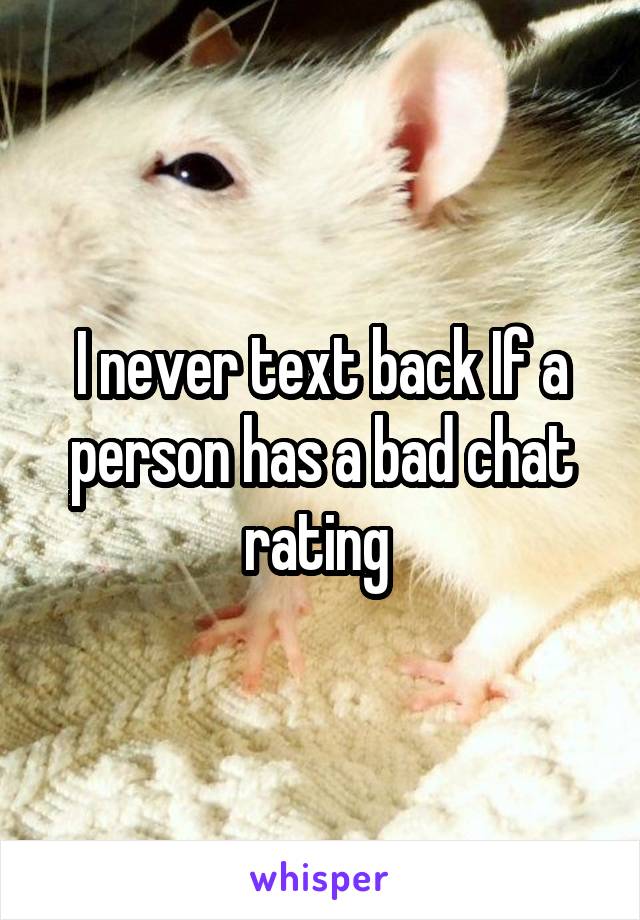 I never text back If a person has a bad chat rating 