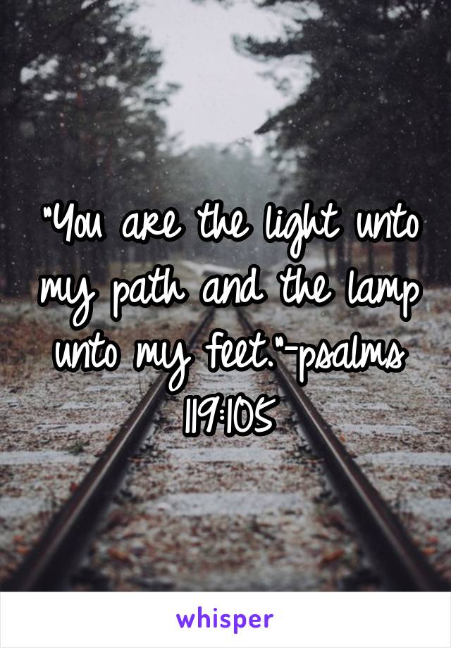 "You are the light unto my path and the lamp unto my feet."-psalms 119:105