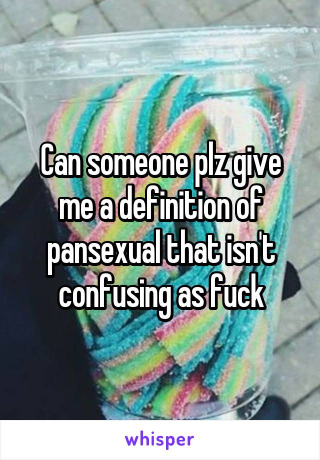 Can someone plz give me a definition of pansexual that isn't confusing as fuck