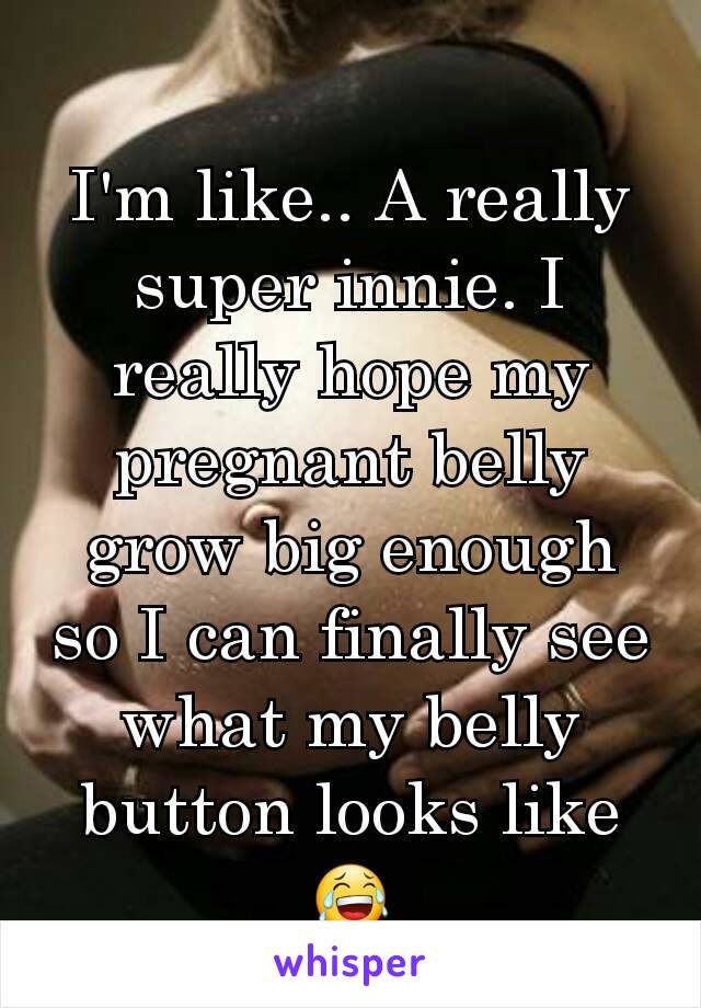 I'm like.. A really super innie. I really hope my pregnant belly grow big enough so I can finally see what my belly button looks like 😂
