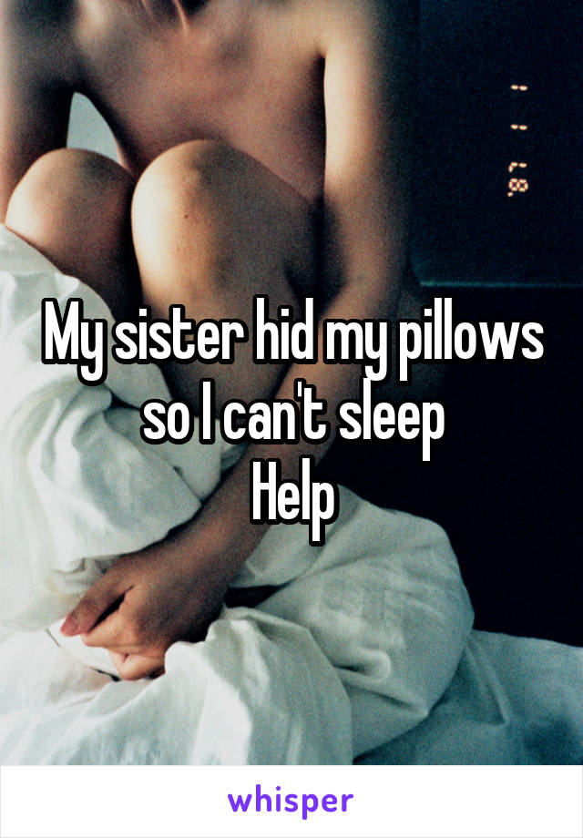 My sister hid my pillows so I can't sleep
Help