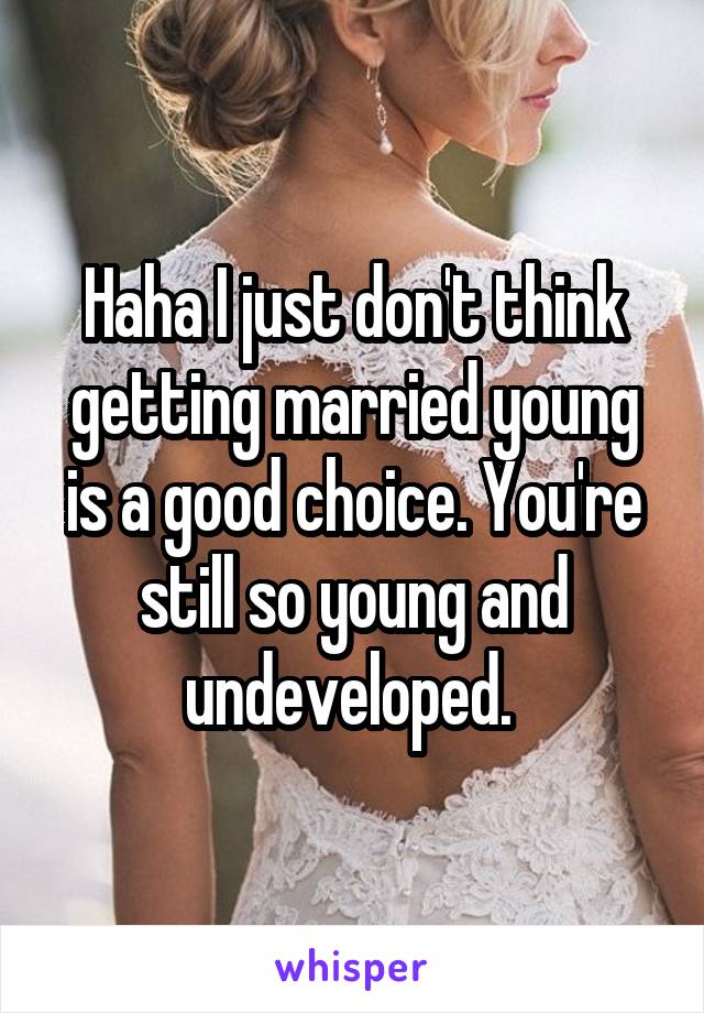 Haha I just don't think getting married young is a good choice. You're still so young and undeveloped. 